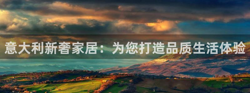 安信12平台怎么样：意大利新奢家居：为您打造品质生活体验